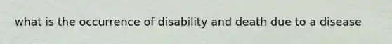 what is the occurrence of disability and death due to a disease