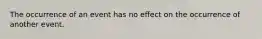 The occurrence of an event has no effect on the occurrence of another event.