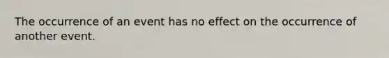 The occurrence of an event has no effect on the occurrence of another event.