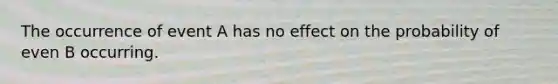 The occurrence of event A has no effect on the probability of even B occurring.