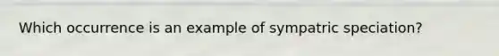 Which occurrence is an example of sympatric speciation?