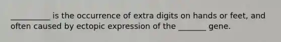 __________ is the occurrence of extra digits on hands or feet, and often caused by ectopic expression of the _______ gene.