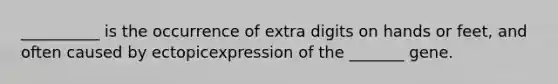 __________ is the occurrence of extra digits on hands or feet, and often caused by ectopicexpression of the _______ gene.