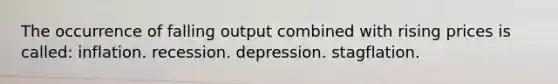 The occurrence of falling output combined with rising prices is called: inflation. recession. depression. stagflation.