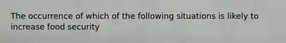 The occurrence of which of the following situations is likely to increase food security