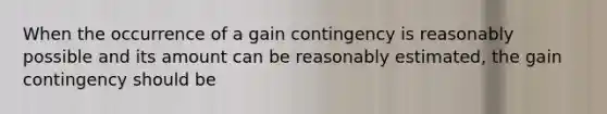 When the occurrence of a gain contingency is reasonably possible and its amount can be reasonably estimated, the gain contingency should be