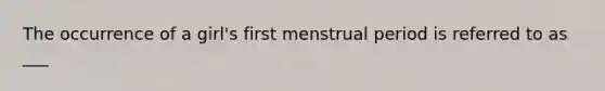 The occurrence of a girl's first menstrual period is referred to as ___