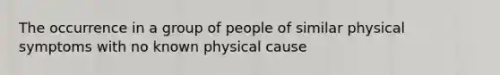 The occurrence in a group of people of similar physical symptoms with no known physical cause