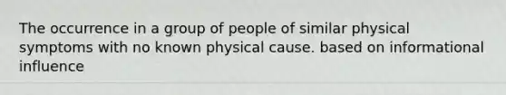 The occurrence in a group of people of similar physical symptoms with no known physical cause. based on informational influence