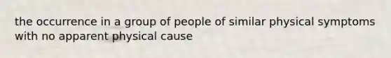 the occurrence in a group of people of similar physical symptoms with no apparent physical cause