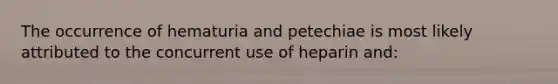 The occurrence of hematuria and petechiae is most likely attributed to the concurrent use of heparin and: