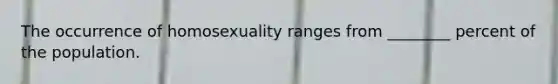 The occurrence of homosexuality ranges from ________ percent of the population.