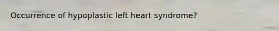 Occurrence of hypoplastic left heart syndrome?