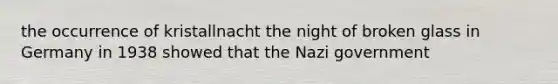 the occurrence of kristallnacht the night of broken glass in Germany in 1938 showed that the Nazi government