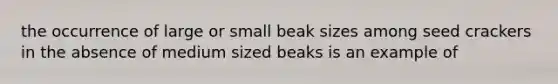 the occurrence of large or small beak sizes among seed crackers in the absence of medium sized beaks is an example of