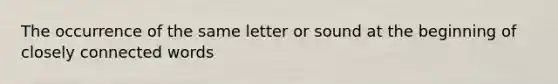 The occurrence of the same letter or sound at the beginning of closely connected words