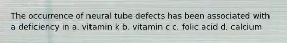 The occurrence of neural tube defects has been associated with a deficiency in a. vitamin k b. vitamin c c. folic acid d. calcium