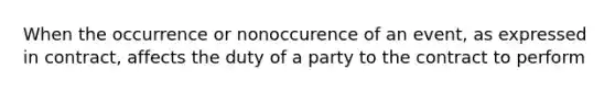 When the occurrence or nonoccurence of an event, as expressed in contract, affects the duty of a party to the contract to perform