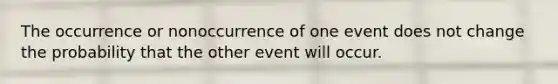 The occurrence or nonoccurrence of one event does not change the probability that the other event will occur.