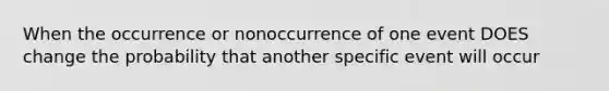 When the occurrence or nonoccurrence of one event DOES change the probability that another specific event will occur