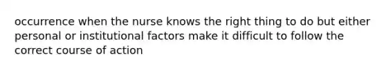 occurrence when the nurse knows the right thing to do but either personal or institutional factors make it difficult to follow the correct course of action