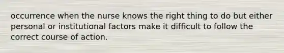 occurrence when the nurse knows the right thing to do but either personal or institutional factors make it difficult to follow the correct course of action.