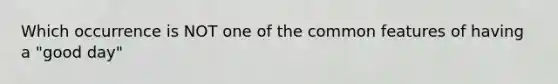 Which occurrence is NOT one of the common features of having a "good day"