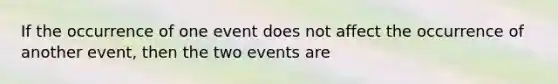 If the occurrence of one event does not affect the occurrence of another event, then the two events are