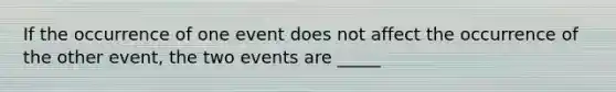 If the occurrence of one event does not affect the occurrence of the other event, the two events are _____