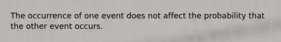 The occurrence of one event does not affect the probability that the other event occurs.