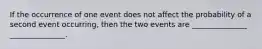 If the occurrence of one event does not affect the probability of a second event occurring, then the two events are _______________ _______________.