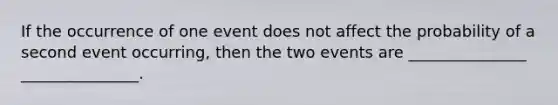 If the occurrence of one event does not affect the probability of a second event occurring, then the two events are _______________ _______________.