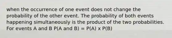 when the occurrence of one event does not change the probability of the other event. The probability of both events happening simultaneously is the product of the two probabilities. For events A and B P(A and B) = P(A) x P(B)