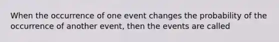 When the occurrence of one event changes the probability of the occurrence of another event, then the events are called