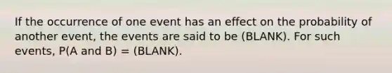 If the occurrence of one event has an effect on the probability of another event, the events are said to be (BLANK). For such events, P(A and B) = (BLANK).