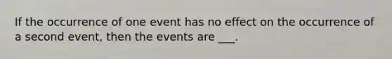 If the occurrence of one event has no effect on the occurrence of a second event, then the events are ___.