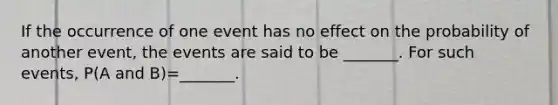 If the occurrence of one event has no effect on the probability of another​ event, the events are said to be​ _______. For such​ events, P(A and ​B)=​_______.