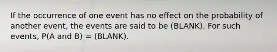 If the occurrence of one event has no effect on the probability of another event, the events are said to be (BLANK). For such events, P(A and B) = (BLANK).