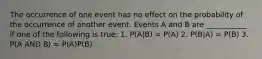 The occurrence of one event has no effect on the probability of the occurrence of another event. Events A and B are ___________ if one of the following is true: 1. P(A|B) = P(A) 2. P(B|A) = P(B) 3. P(A AND B) = P(A)P(B)