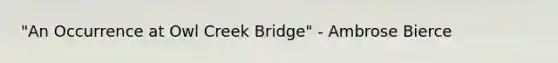 "An Occurrence at Owl Creek Bridge" - Ambrose Bierce