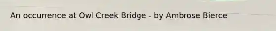 An occurrence at Owl Creek Bridge - by Ambrose Bierce