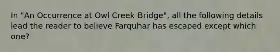 In "An Occurrence at Owl Creek Bridge", all the following details lead the reader to believe Farquhar has escaped except which one?