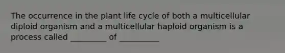 The occurrence in the plant life cycle of both a multicellular diploid organism and a multicellular haploid organism is a process called _________ of __________