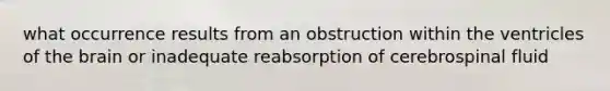 what occurrence results from an obstruction within the ventricles of the brain or inadequate reabsorption of cerebrospinal fluid