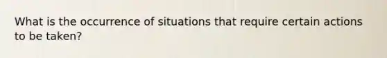 What is the occurrence of situations that require certain actions to be taken?