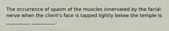 The occurrence of spasm of the muscles innervated by the facial nerve when the client's face is tapped lightly below the temple is __________ __________.