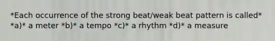 *Each occurrence of the strong beat/weak beat pattern is called* *a)* a meter *b)* a tempo *c)* a rhythm *d)* a measure