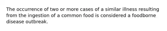 The occurrence of two or more cases of a similar illness resulting from the ingestion of a common food is considered a foodborne disease outbreak.