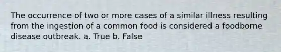 The occurrence of two or more cases of a similar illness resulting from the ingestion of a common food is considered a foodborne disease outbreak. a. True b. False