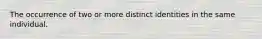 The occurrence of two or more distinct identities in the same individual.